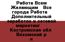 Работа Всем Желающим - Все города Работа » Дополнительный заработок и сетевой маркетинг   . Костромская обл.,Вохомский р-н